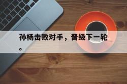 双赢平台app下载-孙杨击败对手，晋级下一轮。