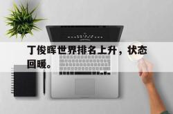 双赢体育娱乐-丁俊晖世界排名上升，状态回暖。