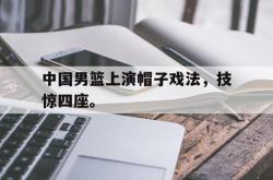 双赢平台app下载-中国男篮上演帽子戏法，技惊四座。