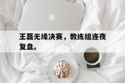 双赢平台app下载-王磊无缘决赛，教练组连夜复盘。