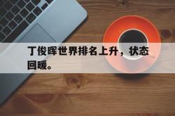 双赢体育娱乐-丁俊晖世界排名上升，状态回暖。