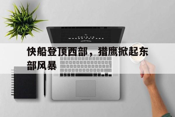 快船登顶西部，猎鹰掀起东部风暴