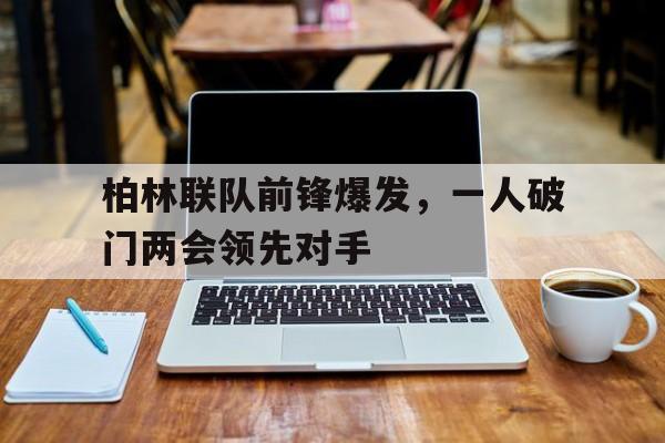 柏林联队前锋爆发，一人破门两会领先对手