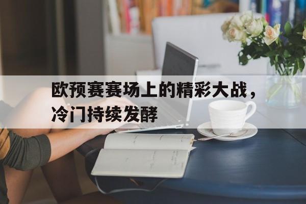 欧预赛赛场上的精彩大战，冷门持续发酵