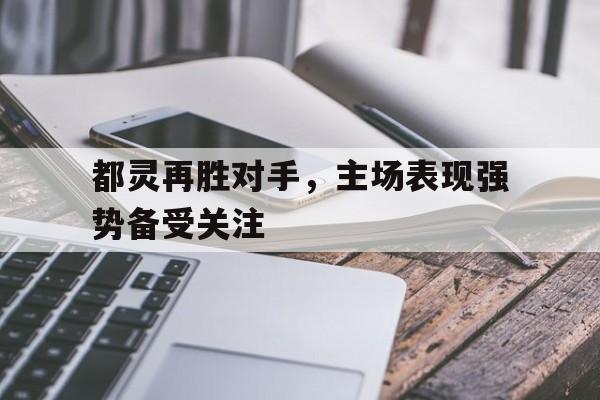 都灵再胜对手，主场表现强势备受关注