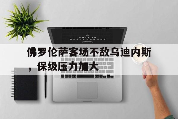 佛罗伦萨客场不敌乌迪内斯，保级压力加大