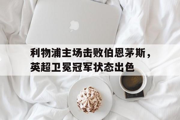 利物浦主场击败伯恩茅斯，英超卫冕冠军状态出色